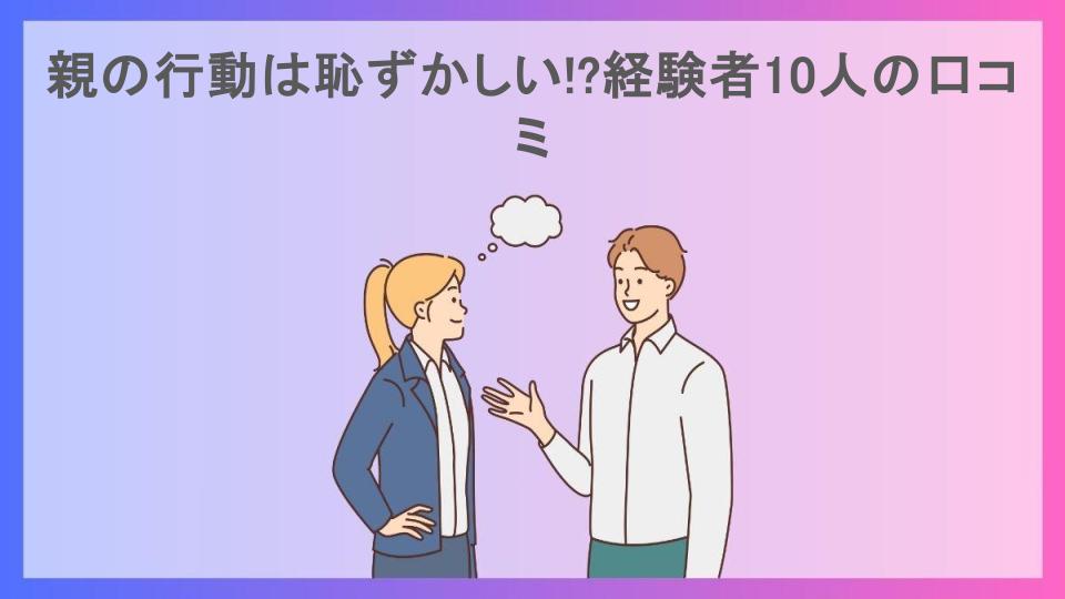 親の行動は恥ずかしい!?経験者10人の口コミ